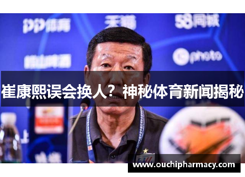 崔康熙误会换人？神秘体育新闻揭秘