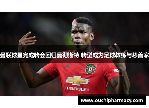 曼联球星完成转会回归曼彻斯特 转型成为足球教练与慈善家