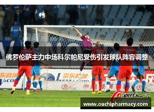 佛罗伦萨主力中场科尔帕尼受伤引发球队阵容调整