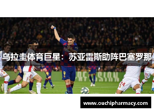 乌拉圭体育巨星：苏亚雷斯助阵巴塞罗那
