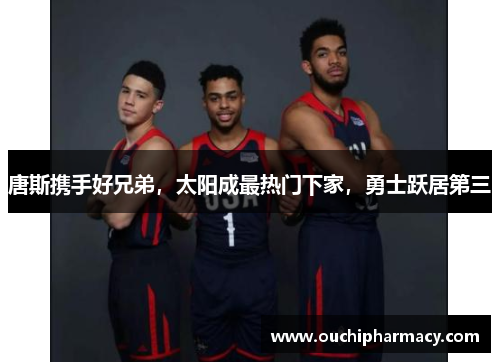 唐斯携手好兄弟，太阳成最热门下家，勇士跃居第三