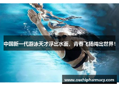 中国新一代游泳天才浮出水面，青春飞扬闯出世界！