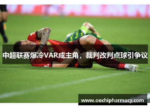 中超联赛爆冷VAR成主角，裁判改判点球引争议
