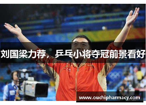 刘国梁力荐，乒乓小将夺冠前景看好